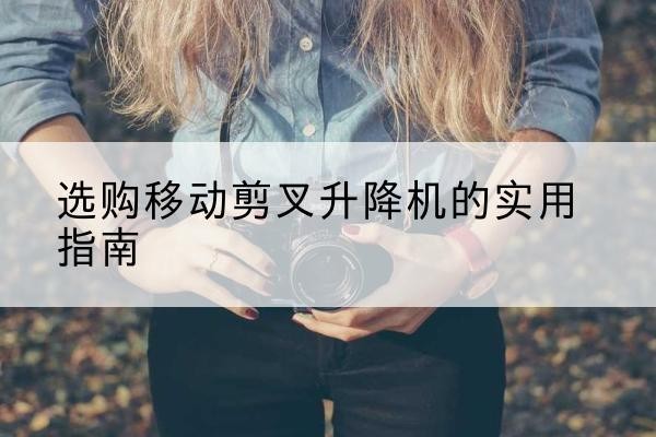 庆阳移动剪叉升降机怎么选-选购移动剪叉升降机的实用指南
