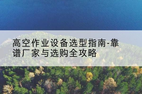 庆阳升降车厂家-高空作业设备选型指南-靠谱厂家与选购全攻略
