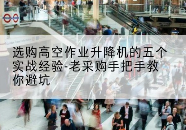 庆阳高空作业升降机厂家-选购高空作业升降机的五个实战经验-老采购手把手教你避坑