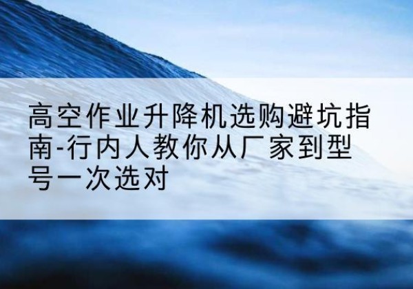 庆阳升降平台厂家-高空作业升降机选购避坑指南-行内人教你从厂家到型号一次选对