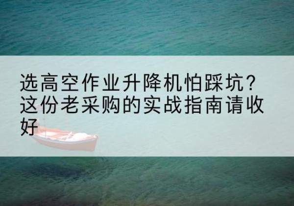 庆阳高空作业升降机厂家推荐-选高空作业升降机怕踩坑？这份老采购的实战指南请收好