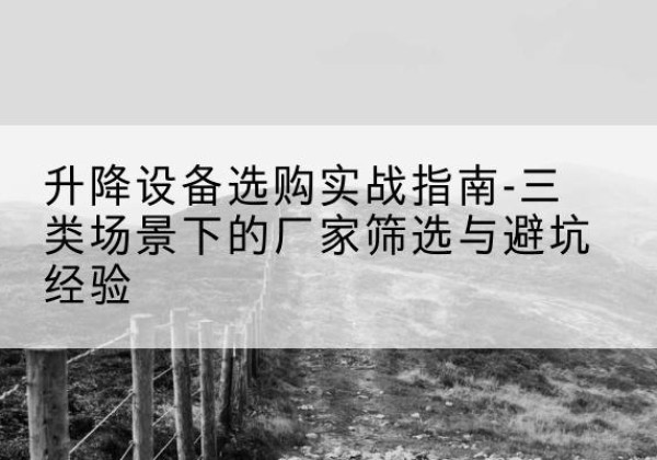 庆阳移动式升降机厂家推荐-升降设备选购实战指南-三类场景下的厂家筛选与避坑经验