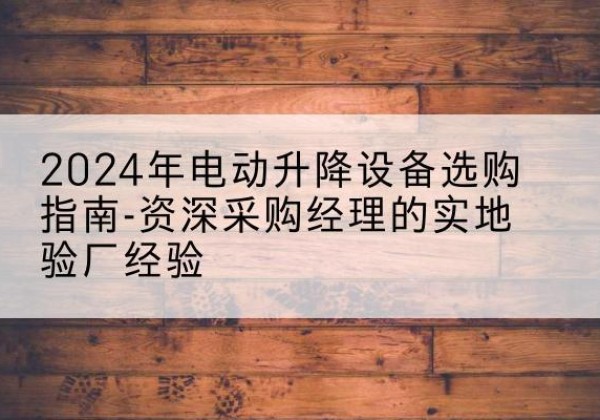 庆阳电动剪叉升降平台厂家-2024年电动升降设备选购指南-资深采购经理的实地验厂经验
