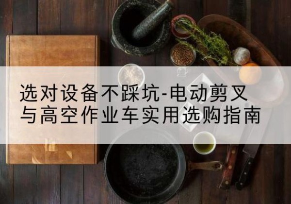 庆阳电动剪叉升降平台怎么选-选对设备不踩坑-电动剪叉与高空作业车实用选购指南