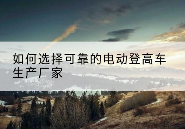 庆阳电动登高车厂家-如何选择可靠的电动登高车生产厂家