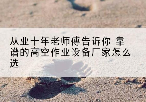 庆阳高空作业升降机厂家推荐-从业十年老师傅告诉你 靠谱的高空作业设备厂家怎么选