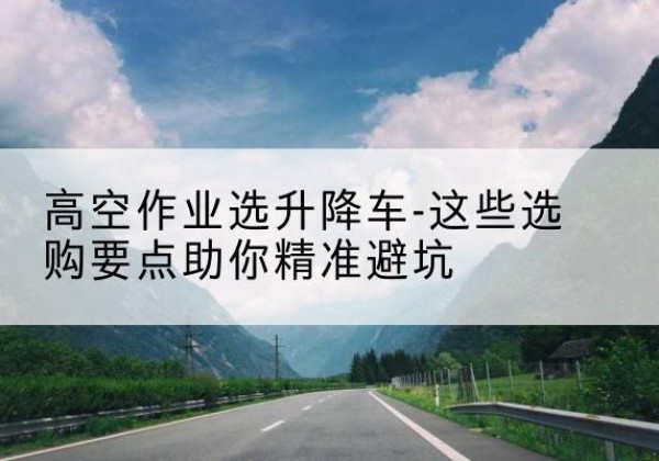 庆阳升降车厂家-高空作业选升降车-这些选购要点助你*避坑