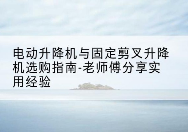 庆阳电动升降机怎么选-电动升降机与固定剪叉升降机选购指南-老师傅分享实用经验