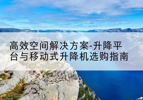庆阳升降平台厂家-*空间解决方案-升降平台与移动式升降机选购指南