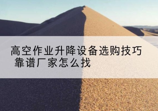 庆阳电动升降平台厂家推荐-高空作业升降设备选购技巧 靠谱厂家怎么找