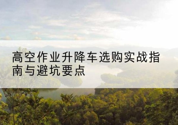 庆阳升降车怎么选-高空作业升降车选购实战指南与避坑要点