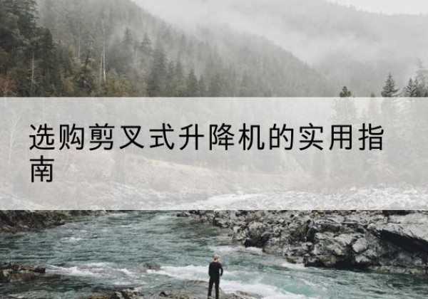 庆阳剪叉式升降机怎么选-选购剪叉式升降机的实用指南