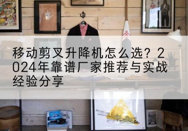 庆阳升降平台厂家推荐-移动剪叉升降机怎么选？2024年靠谱厂家推荐与实战经验分享
