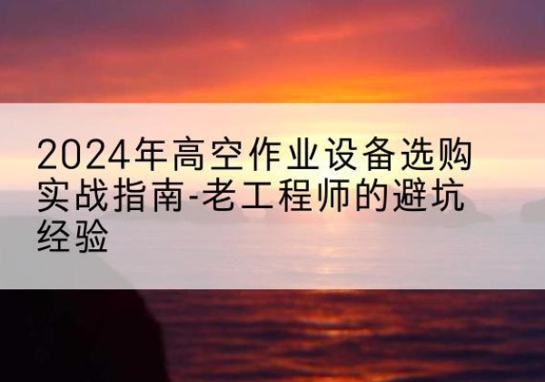 庆阳高空作业升降机厂家推荐-2024年高空作业设备选购实战指南-老工程师的避坑经验