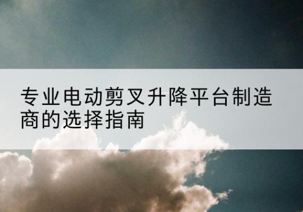 庆阳电动剪叉升降平台厂家-专业电动剪叉升降平台制造商的选择指南