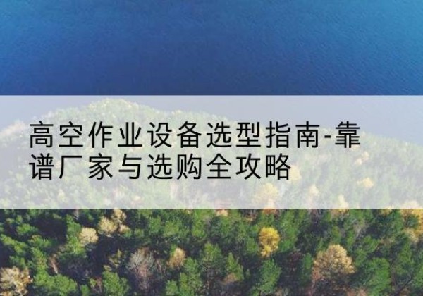 庆阳升降车厂家-高空作业设备选型指南-靠谱厂家与选购全攻略