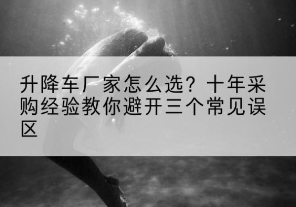 庆阳升降车厂家-怎么选？十年采购经验教你避开三个常见误区
