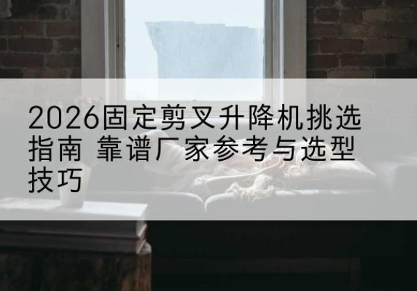 庆阳固定剪叉升降机厂家推荐-2026固定剪叉升降机挑选指南 靠谱厂家参考与选型技巧