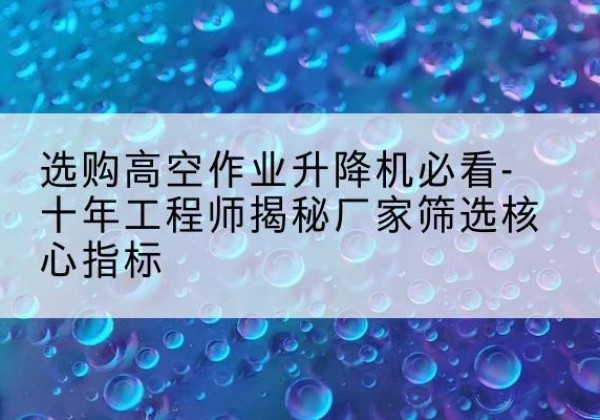 庆阳高空作业升降机厂家推荐-选购高空作业升降机必看-十年工程师揭秘厂家筛选核心指标